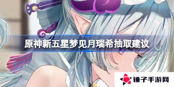 原神新五星梦见月瑞希是否值得抽取 新五星梦见月瑞希怎么样[多图]
