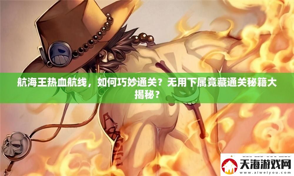航海王热血航线如何巧妙通关-无用下属竟藏通关秘籍大揭秘
